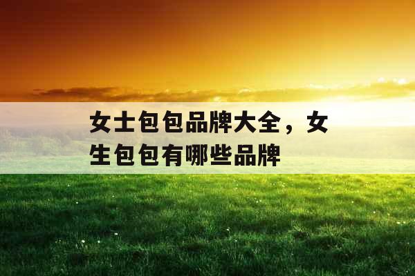女士包包品牌大全，女生包包有哪些品牌