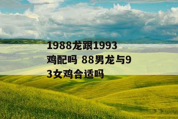 1988龙跟1993鸡配吗 88男龙与93女鸡合适吗