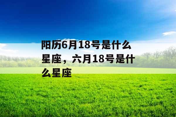 阳历6月18号是什么星座，六月18号是什么星座