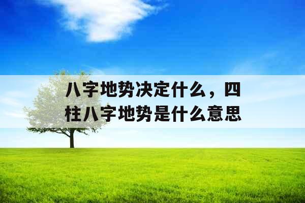 八字地势决定什么，四柱八字地势是什么意思