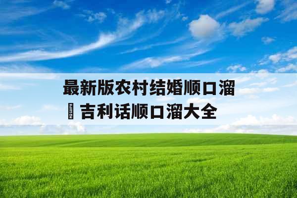 最新版农村结婚顺口溜 吉利话顺口溜大全 最新版农村结婚顺口溜 吉利话顺口溜大全