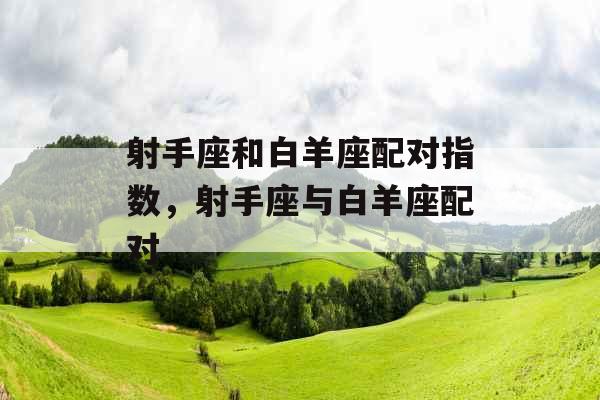 射手座和白羊座配对指数，射手座与白羊座配对