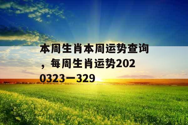 本周生肖本周运势查询,每周生肖运势2020323一329