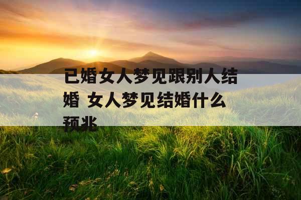 已婚女人梦见跟别人结婚 女人梦见结婚什么预兆 已婚女人梦见跟别人结婚 女人梦见结婚什么预兆