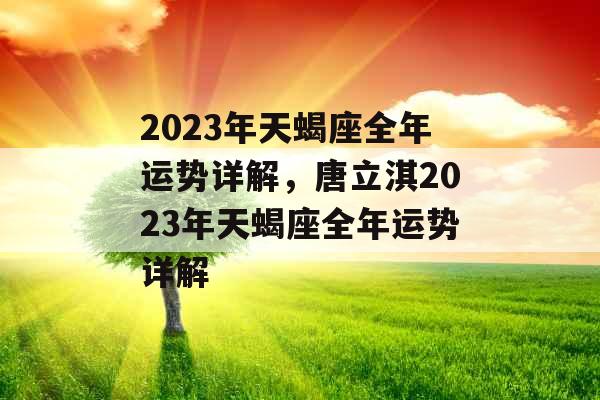 2023年天蝎座全年运势详解，唐立淇2023年天蝎座全年运势详解