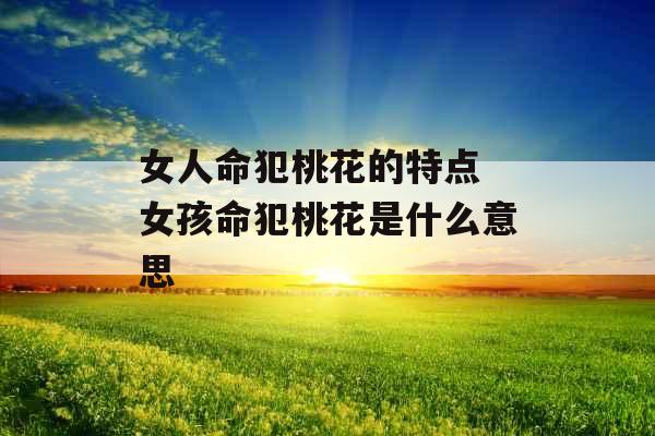 女人命犯桃花的特点 女孩命犯桃花是什么意思 女人命犯桃花的特点 女孩命犯桃花是什么意思