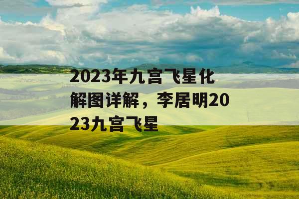 2023年九宫飞星化解图详解，李居明2023九宫飞星