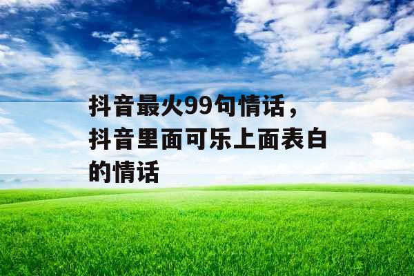 抖音最火99句情话，抖音里面可乐上面表白的情话