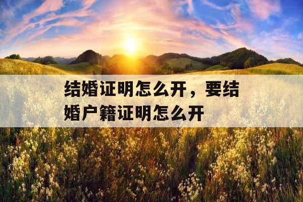 结婚证明怎么开,要结婚户籍证明怎么开 结婚证明怎么开,要结婚户籍证明怎么开
