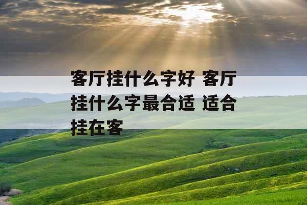 客厅挂什么字好 客厅挂什么字最合适 适合挂在客