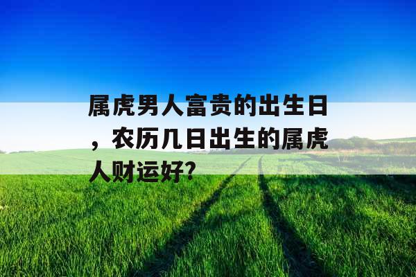 属虎男人富贵的出生日，农历几日出生的属虎人财运好?