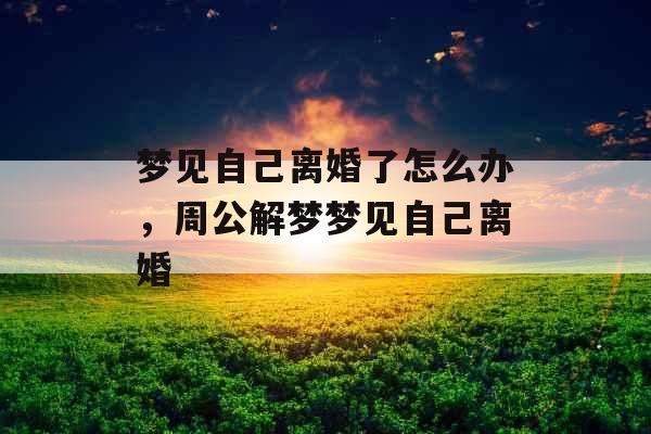 梦见自己离婚了怎么办,周公解梦梦见自己离婚