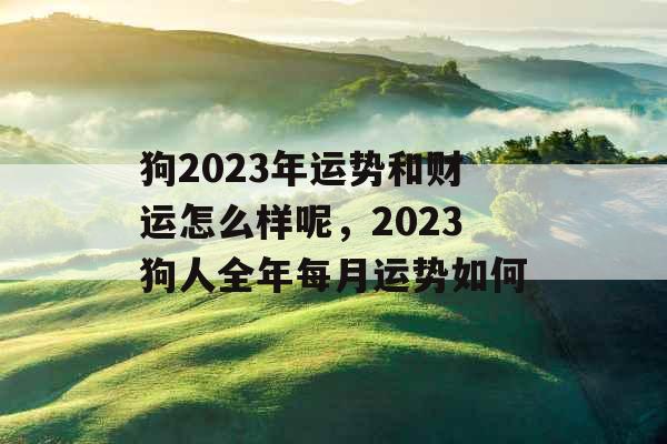 狗2023年运势和财运怎么样呢，2023狗人全年每月运势如何