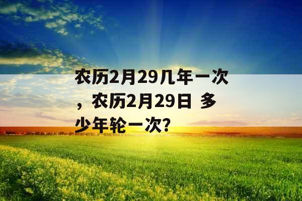 农历2月29几年一次，农历2月29日 多少年轮一次？