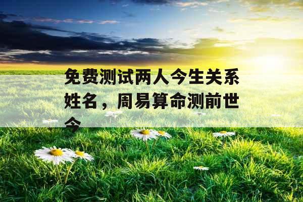 免费测试两人今生关系姓名，周易算命测前世今