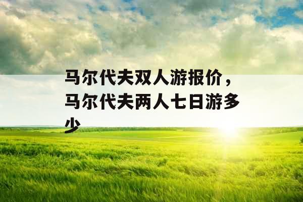 马尔代夫双人游报价，马尔代夫两人七日游多少