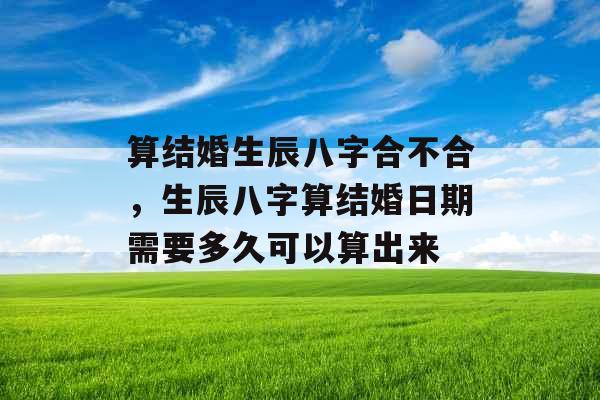 算结婚生辰八字合不合，生辰八字算结婚日期需要多久可以算出来