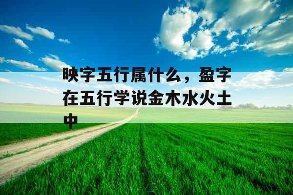 映字五行属什么，盈字在五行学说金木水火土中