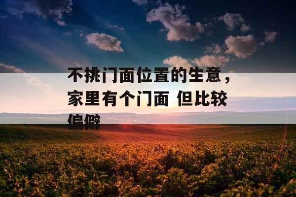 不挑门面位置的生意,家里有个门面 但比较偏僻