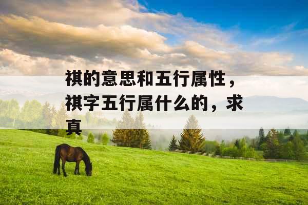 祺的意思和五行属性，祺字五行属什么的，求真