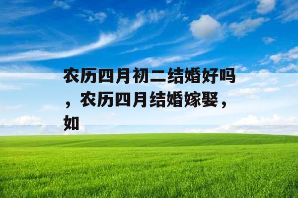 农历四月初二结婚好吗，农历四月结婚嫁娶，如
