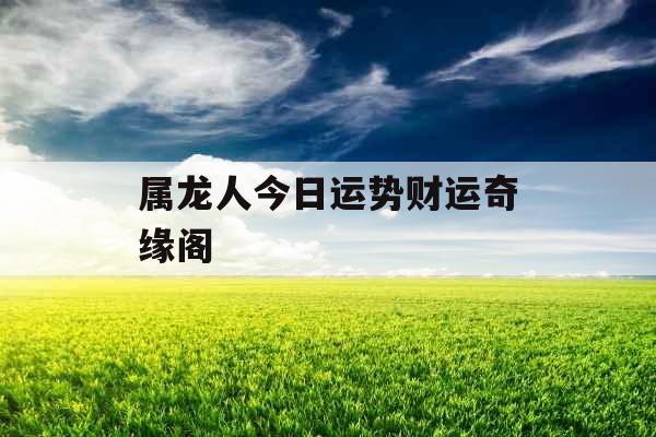 属龙人今日运势财运奇缘阁