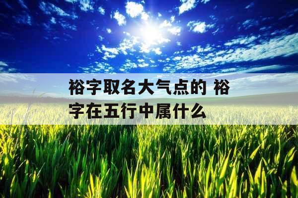 裕字取名大气点的 裕字在五行中属什么