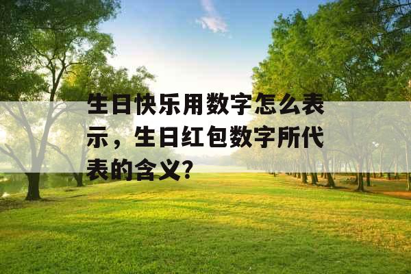 生日快乐用数字怎么表示，生日红包数字所代表的含义？