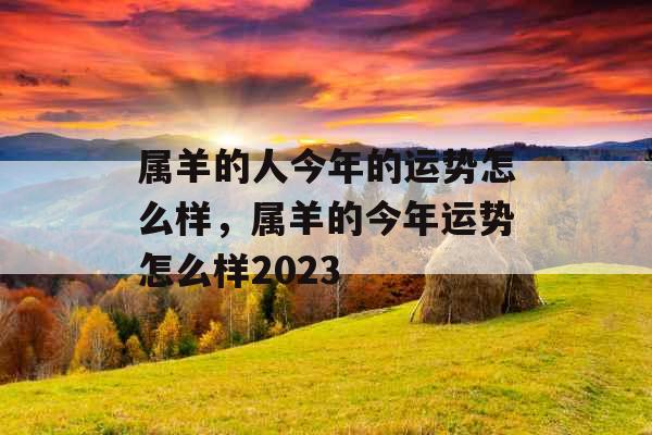 属羊的人今年的运势怎么样,属羊的今年运势怎么样2023 属羊的人今年的运势怎么样,属羊的今年运势怎么样2023