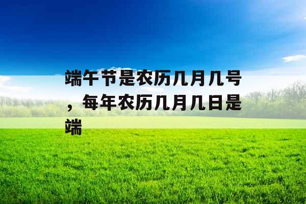 端午节是农历几月几号,每年农历几月几日是端 端午节是农历几月几号,每年农历几月几日是端