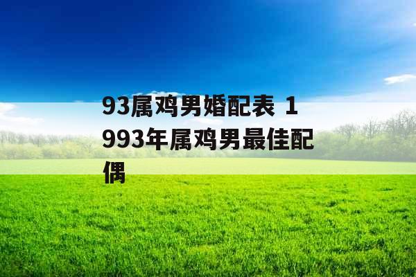 93属鸡男婚配表 1993年属鸡男最佳配偶