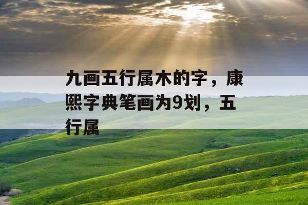 九画五行属木的字，康熙字典笔画为9划，五行属
