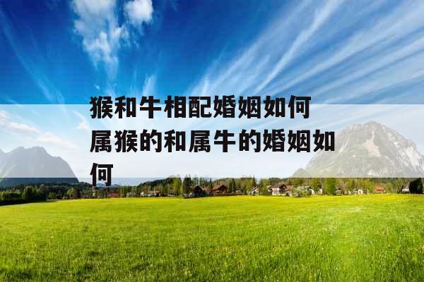 猴和牛相配婚姻如何 属猴的和属牛的婚姻如何