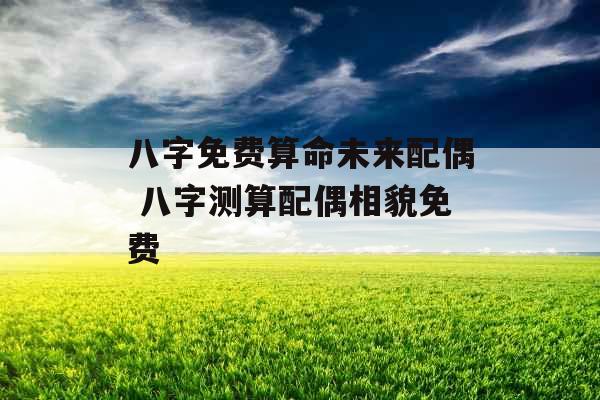 八字免费算命未来配偶 八字测算配偶相貌免费 八字免费算命未来配偶 八字测算配偶相貌免费