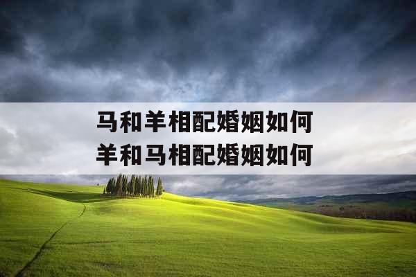马和羊相配婚姻如何 羊和马相配婚姻如何