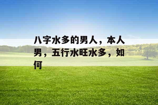 八字水多的男人，本人男，五行水旺水多，如何