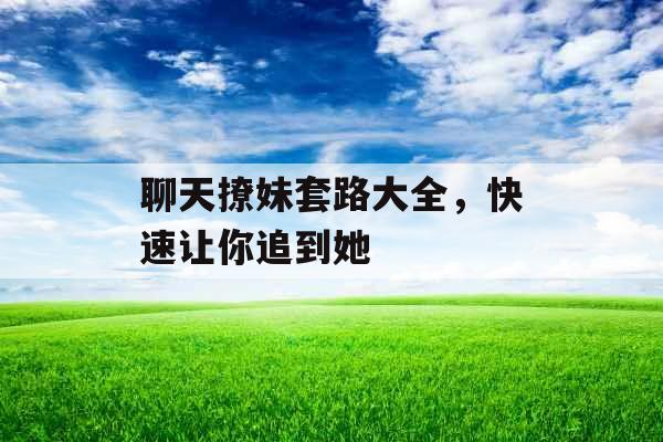 聊天撩妹套路大全,快速让你追到她 聊天撩妹套路大全,快速让你追到她