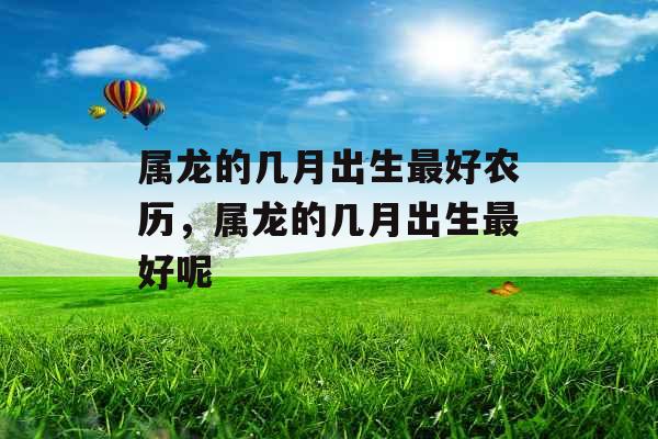 属龙的几月出生最好农历,属龙的几月出生最好呢 属龙的几月出生最好农历,属龙的几月出生最好呢