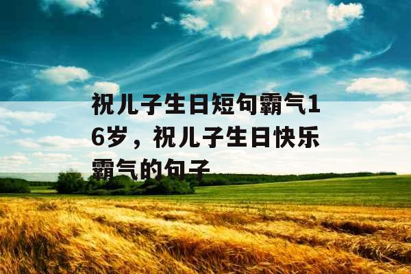祝儿子生日短句霸气16岁，祝儿子生日快乐霸气的句子