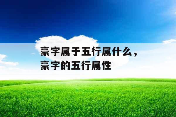豪字属于五行属什么,豪字的五行属性 豪字属于五行属什么,豪字的五行属性