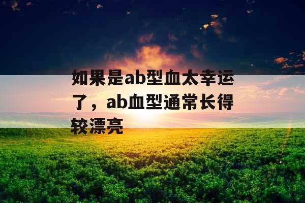 如果是ab型血太幸运了，ab血型通常长得较漂亮