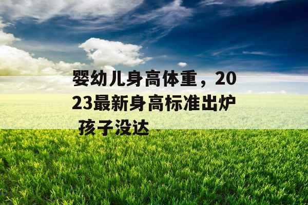 婴幼儿身高体重，2023最新身高标准出炉 孩子没达
