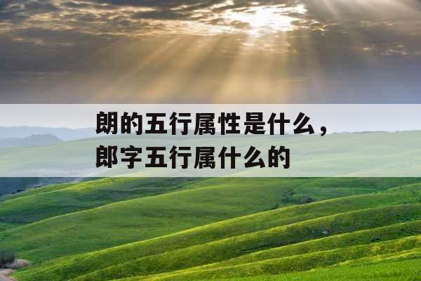 朗的五行属性是什么，郎字五行属什么的
