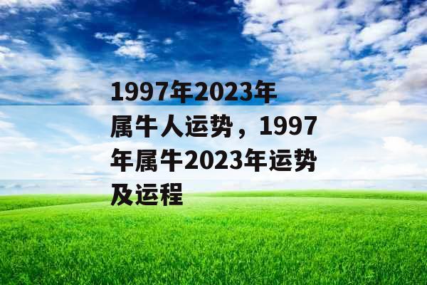 1997年2023年属牛人运势，1997年属牛2023年运势及运程