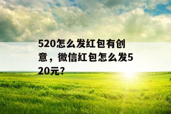 520怎么发红包有创意，微信红包怎么发520元？