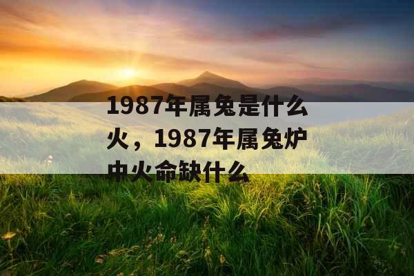 1987年属兔是什么火,1987年属兔炉中火命缺什么