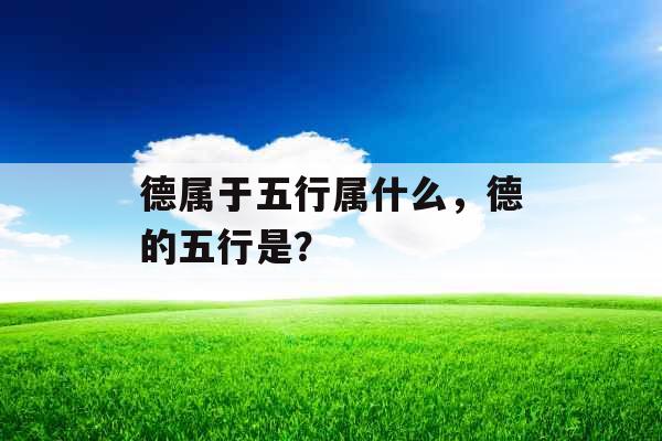 德属于五行属什么,德的五行是? 德属于五行属什么,德的五行是?