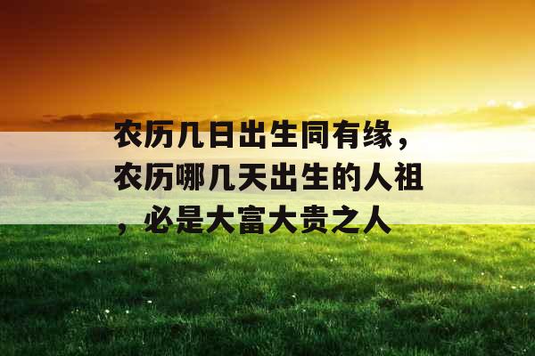 农历几日出生同有缘，农历哪几天出生的人祖，必是大富大贵之人