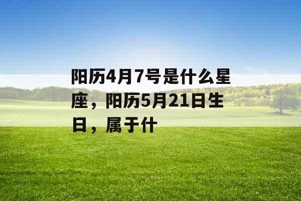 阳历4月7号是什么星座，阳历5月21日生日，属于什