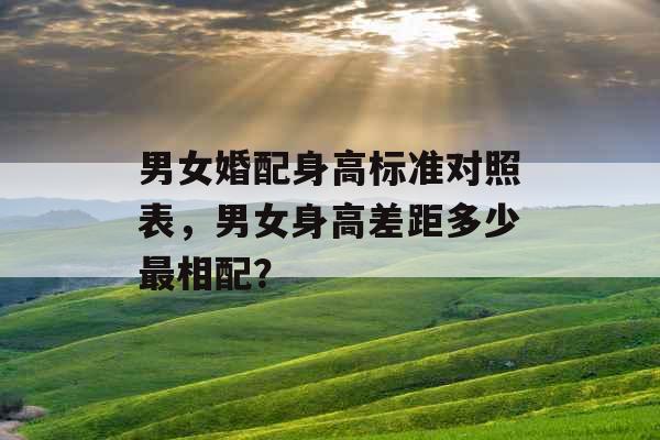 男女婚配身高标准对照表，男女身高差距多少最相配？